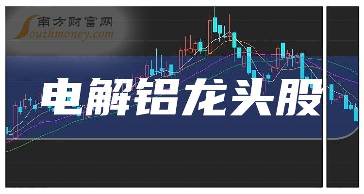 《电解铝龙头股票2023三大电解铝龙头名单》